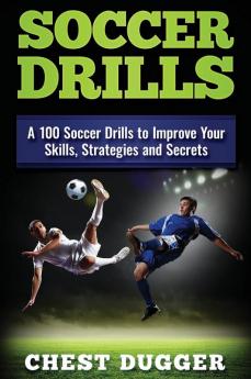 Soccer Drills: A 100 Soccer Drills to Improve Your Skills Strategies and Secrets