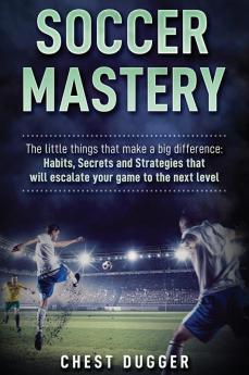 Soccer Mastery: The little things that make a big difference: Habits Secrets and Strategies that will escalate your game to the next level