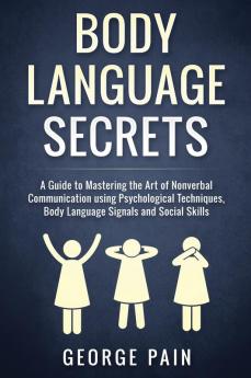 Body Language Secrets: A Guide to Mastering the Art of Nonverbal Communication using Psychological Techniques Body Language Signals and Social Skills