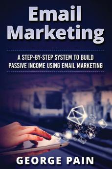 Email Marketing: A Step-by-Step System to Build Passive Income Using Email Marketing