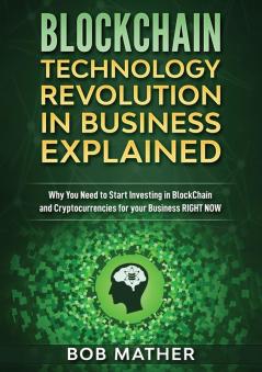 Blockchain Technology Revolution in Business Explained: Why You Need to Start Investing in Blockchain and Cryptocurrencies for your Business Right NOW