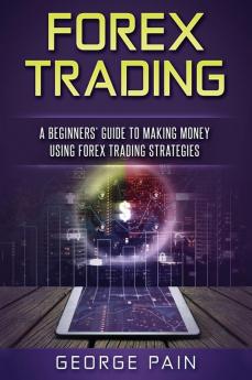 Forex Trading: A Beginners' Guide to making money using Forex Trading Strategies