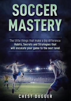 Soccer Mastery: The little things that make a big difference: Habits Secrets and Strategies that will escalate your game to the next level (Color Version)