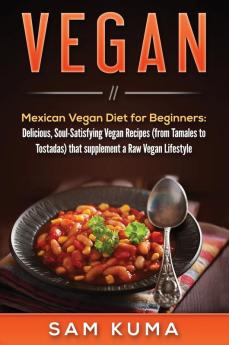 Vegan: Mexican Vegan Diet for Beginners: Delicious Soul-Satisfying Vegan Recipes (from Tamales to Tostadas) that supplements a Raw Vegan Lifestyle