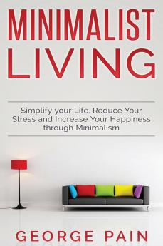 Simplify your Life Reduce Your Stress and Increase Your Happiness through Minimalism: Minimalist Living