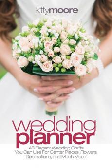 Wedding Planner (3rd Edition): 43 Elegant Wedding Crafts You Can Use For Center Pieces Flowers Decorations And Much More!