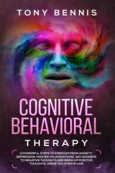 Cognitive Behavioral Therapy: 11 Powerful Steps to Freedom from Anxiety Depression Master Your Emotions Say Goodbye to Negative Thoughts and Bring Up Positive Thoughts Great to Listen in Car!