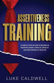 Assertiveness Training: 10 Simple Steps How to Become an Assertive Leader Stand Up speak up and Take Control of Your Life