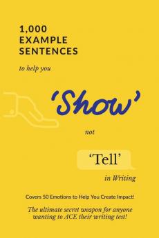 1000 Example Sentences to Help You 'Show' Not 'Tell' in Writing: Covers 50 Emotions to Help You Create Impact! The Ultimate Secret Weapon for Anyone Wanting to ACE their Writing Test!