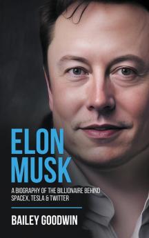 Elon Musk: A Biography of the Billionaire Behind SpaceX Tesla & Twitter