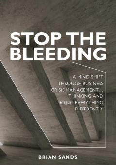 Stop the Bleeding: A mind shift through business crisis management... Thinking and doing everything differently