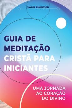 Guia De Meditação Cristã Para Iniciantes: Uma Jornada Ao Coração Do Divino (Portuguese Edition)
