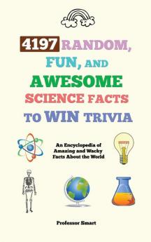 4197 Random Fun and Awesome Science Facts to Win Trivia: An Encyclopedia of Amazing and Wacky Facts About the World