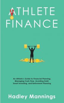 Athlete Finance: An Athlete's Guide to Financial Planning Managing Cash Flow Avoiding Debt Smart Investing and Retirement Planning