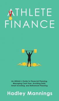 Athlete Finance: An Athlete's Guide to Financial Planning Managing Cash Flow Avoiding Debt Smart Investing and Retirement Planning