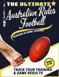 The Ultimate Australian Rules Football Training and Game Journal: Record and Track Your Training Game and Season Performance: Perfect for Kids and ... x 80 Pages: 7 (Sports Training & Game)