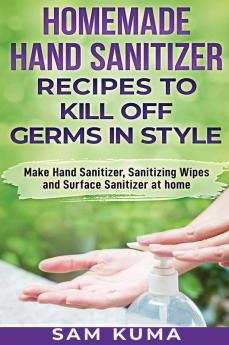 Homemade Hand Sanitizer Recipes to Kill Off Germs in Style: Make Hand Sanitizer Sanitizing Wipes and Surface Sanitizer at Home