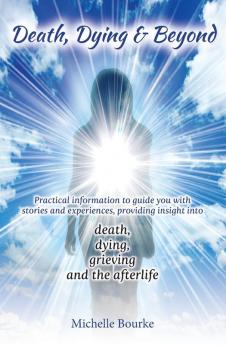 Death Dying & Beyond: Practical information to guide you with stories and experiences providing insight into the process of death dying grieving and the afterlife