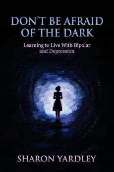 Don't Be Afraid of the Dark: Learning to Live With Bipolar and Depression