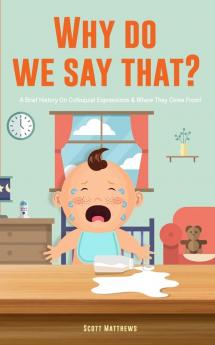 Why Do We Say That? 101 Idioms Phrases Sayings & Facts! A Brief History On Colloquial Expressions & Where They Come From!