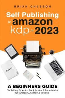 Self Publishing To Amazon KDP In 2023 - A Beginners Guide To Selling E-books Audiobooks & Paperbacks On Amazon Audible & Beyond