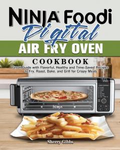 Ninja Foodi Digital Air Fry Oven Cookbook: Great Guide with Flavorful Healthy and Time-Saved Recipes to Fry Roast Bake and Grill for Crispy Meals