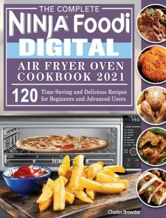 The Complete Ninja Foodi Digital Air Fry Oven Cookbook 2021: 120 Time-Saving and Delicious Recipes for Beginners and Advanced Users