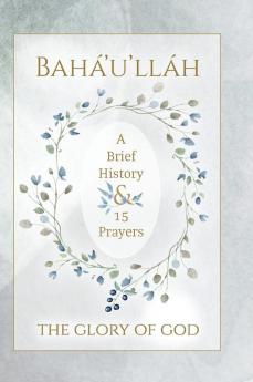 Bahá'u'lláh - The Glory of God - A Brief History & 15 Prayers: (Illustrated Bahai Prayer Book)