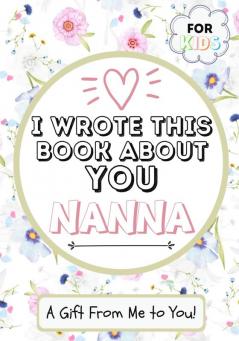 I Wrote This Book About You Nanna: A Child's Fill in The Blank Gift Book For Their Special Nanna - Perfect for Kid's - 7 x 10 inch