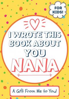 I Wrote This Book About You Nana: A Child's Fill in The Blank Gift Book For Their Special Nana Perfect for Kid's 7 x 10 inch