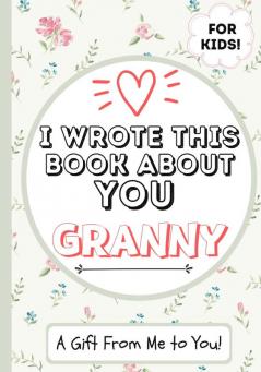 I Wrote This Book About You Granny: A Child's Fill in The Blank Gift Book For Their Special Granny Perfect for Kid's 7 x 10 inch