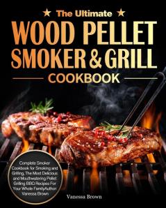 The Ultimate Wood Pellet Grill and Smoker Cookbook: Complete Smoker Cookbook for Smoking and Grilling The Most Delicious and Mouthwatering Pellet Grilling BBQ Recipes For Your Whole Family