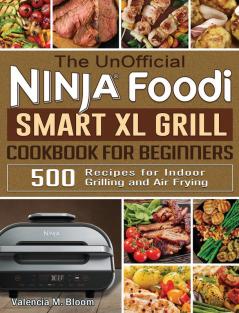 The UnOfficial Ninja Foodi Smart XL Grill Cookbook for Beginners: 500 Recipes for Indoor Grilling and Air Frying