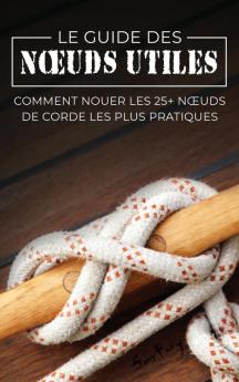 Le Guide des Noeuds Utiles: Comment Nouer les 25+ Noeuds de Corde les Plus Pratiques (Fuite Évasion Et Śurvie)