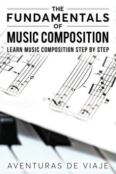 The Fundamentals of Music Composition: Learn Music Composition Step by Step