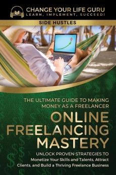 Online Freelancing Mastery The Ultimate Guide to Making Money as a Freelancer-Unlock Proven Strategies to Monetize Your Skills and Talents Attract Clients and Build a Thriving Freelance Business
