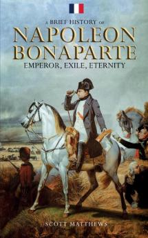 A Brief History of Napoleon Bonaparte - Emperor Exile Eternity