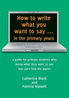 How to Write What You Want to Say in the Primary Years: a guide for primary students who know what they want to say but can't find the words