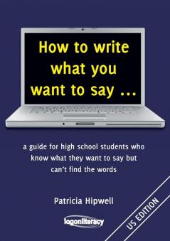 How to Write What You Want to Say: a guide for high school students who know what they want to say but can't find the words