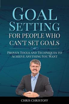 Goal Setting For People Who Can't Set Goals: Proven Tools and Techniques to Achieve Anything You Want