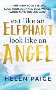 Eat Like an Elephant Look Like an Angel: Transform your beliefs love your body and lose weight eating anything you want!