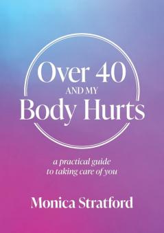 Over 40 and my Body Hurts: A practical guide to taking care of you