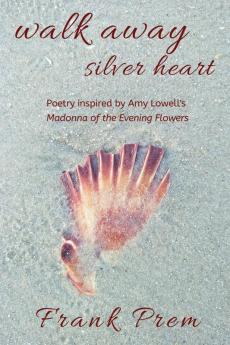 Walk Away Silver Heart: Poetry inspired by the Amy Lowell poem 'Madonna of the Evening Flowers': 1 (A Love Poetry Trilogy)