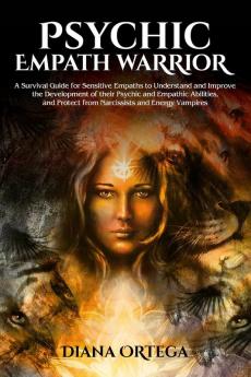 Psychic Empath Warrior: A Survival Guide for Sensitive Empaths to Understand and Improve the Development of Their Psychic and Empathetic Abilities and Protect from Narcissists and Energy Vampires