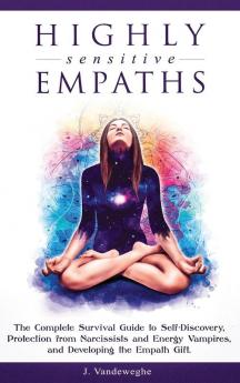 Highly Sensitive Empaths: The Complete Survival Guide to Self-Discovery Protection from Narcissists and Energy Vampires and Developing the Empath Gift