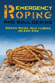 Emergency Roping and Bouldering: Survival Roping Rock-Climbing and Knot Tying: 5 (Survival Fitness)