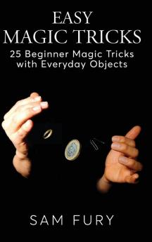 Easy Magic Tricks: 25 Beginner Magic Tricks with Everyday Objects: 3 (Close-Up Magic)