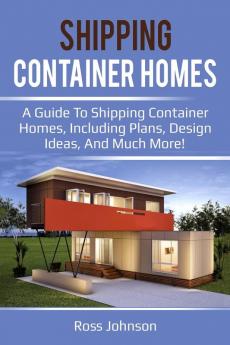 Shipping Container Homes: A guide to shipping container homes including plans design ideas and much more!