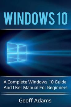 Windows 10: A complete Windows 10 guide and user manual for beginners!