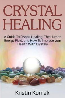 Crystal Healing: A guide to crystal healing the human energy field and how to improve your health with crystals!